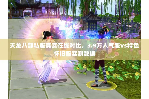 天龙八部私服真实在线对比,3.9万人气服vs特色怀旧服实测数据 天龙八部私服真实在线对比,3.9万人气服vs特色怀旧服实测数据