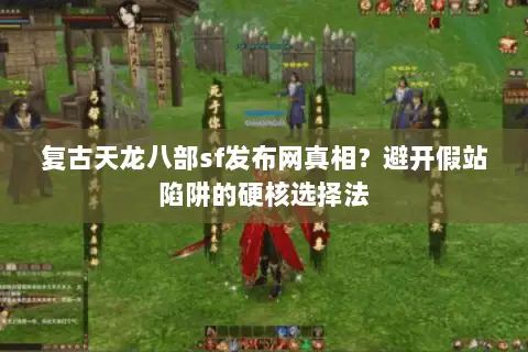 复古天龙八部sf发布网真相？避开假站陷阱的硬核选择法
