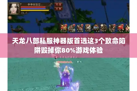 天龙八部私服神器版首选这3个致命陷阱毁掉你80%游戏体验 天龙八部私服神器版首选这3个致命陷阱毁掉你80%游戏体验