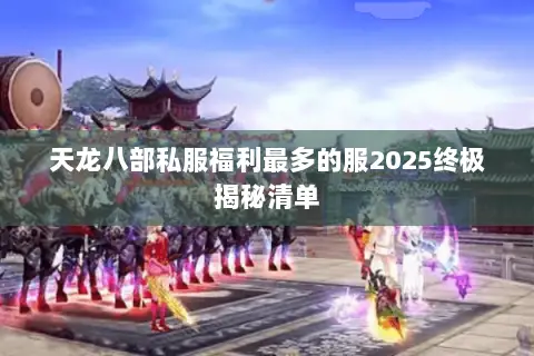 天龙八部私服福利最多的服2025终极揭秘清单 天龙八部私服福利最多的服2025终极揭秘清单