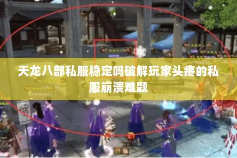 天龙八部私服稳定吗破解玩家头疼的私服崩溃难题