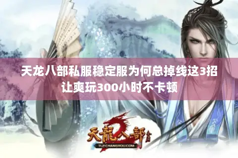 天龙八部私服稳定服为何总掉线这3招让爽玩300小时不卡顿