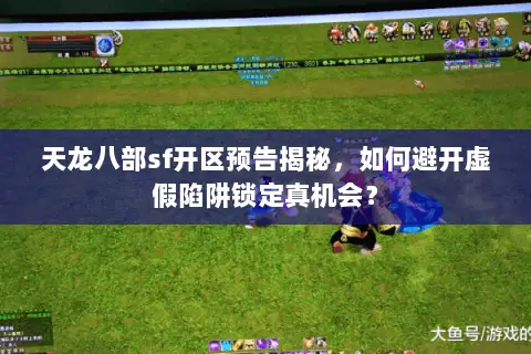天龙八部sf开区预告揭秘,如何避开虚假陷阱锁定真机会? 天龙八部sf开区预告揭秘,如何避开虚假陷阱锁定真机会?