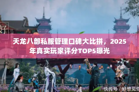 天龙八部私服管理口碑大比拼,2025年真实玩家评分TOP5曝光 天龙八部私服管理口碑大比拼,2025年真实玩家评分TOP5曝光