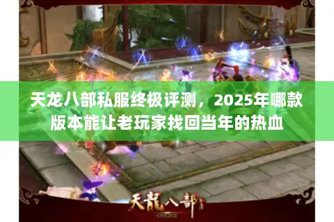 天龙八部私服终极评测,2025年哪款版本能让老玩家找回当年的热血 天龙八部私服终极评测,2025年哪款版本能让老玩家找回当年的热血