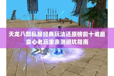 天龙八部私服经典玩法还原榜前十谁最良心老玩家亲测避坑指南 天龙八部私服经典玩法还原榜前十谁最良心老玩家亲测避坑指南