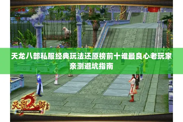 天龙八部私服经典玩法还原榜前十谁最良心老玩家亲测避坑指南 天龙八部私服经典玩法还原榜前十谁最良心老玩家亲测避坑指南