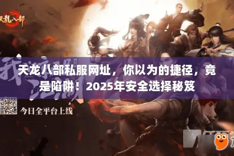 天龙八部私服网址,你以为的捷径,竟是陷阱!2025年安全选择秘笈 天龙八部私服网址,你以为的捷径,竟是陷阱!2025年安全选择秘笈