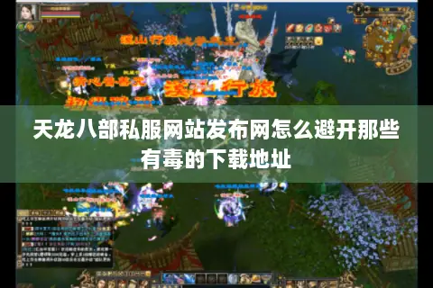 天龙八部私服网站发布网怎么避开那些有毒的下载地址 天龙八部私服网站发布网怎么避开那些有毒的下载地址