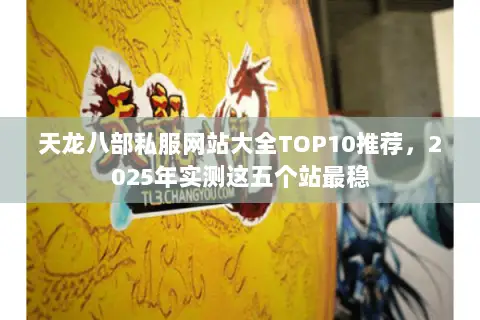 天龙八部私服网站大全TOP10推荐,2025年实测这五个站最稳 天龙八部私服网站大全TOP10推荐,2025年实测这五个站最稳