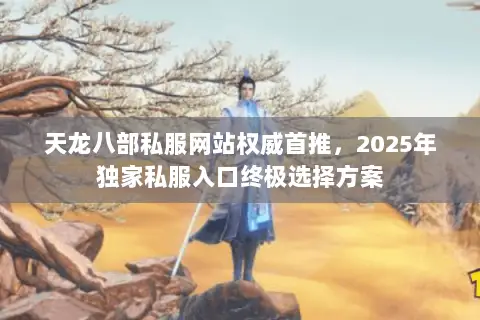 天龙八部私服网站权威首推,2025年独家私服入口终极选择方案 天龙八部私服网站权威首推,2025年独家私服入口终极选择方案