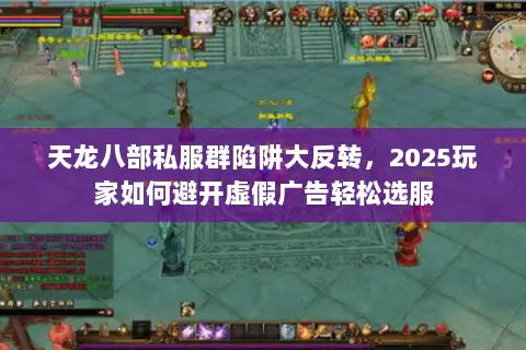 天龙八部私服群陷阱大反转，2025玩家如何避开虚假广告轻松选服