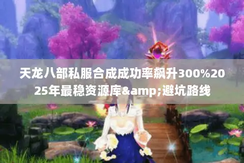 天龙八部私服合成成功率飙升300%2025年最稳资源库&避坑路线