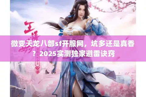 微变天龙八部sf开服网,坑多还是真香?2025实测独家避雷诀窍 微变天龙八部sf开服网,坑多还是真香?2025实测独家避雷诀窍