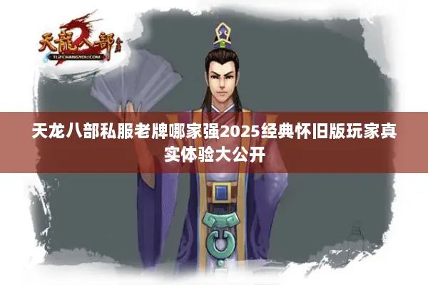 天龙八部私服老牌哪家强2025经典怀旧版玩家真实体验大公开