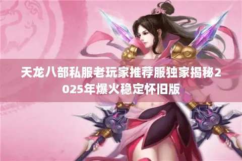 天龙八部私服老玩家推荐服独家揭秘2025年爆火稳定怀旧版