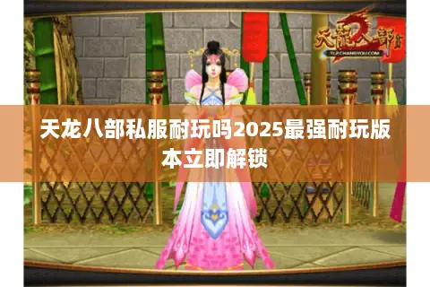 天龙八部私服耐玩吗2025最强耐玩版本立即解锁