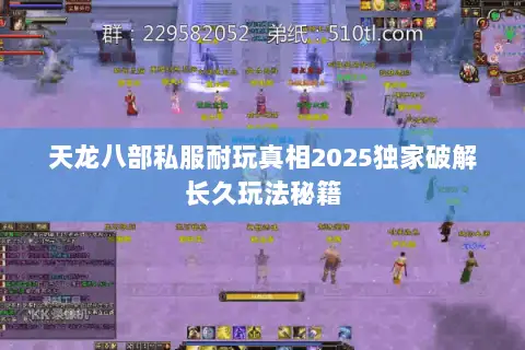 天龙八部私服耐玩真相2025独家破解长久玩法秘籍 天龙八部私服耐玩真相2025独家破解长久玩法秘籍