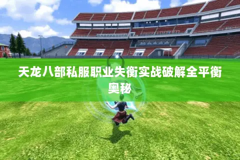 天龙八部私服职业失衡实战破解全平衡奥秘 天龙八部私服职业失衡实战破解全平衡奥秘