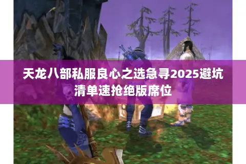 天龙八部私服良心之选急寻2025避坑清单速抢绝版席位 天龙八部私服良心之选急寻2025避坑清单速抢绝版席位