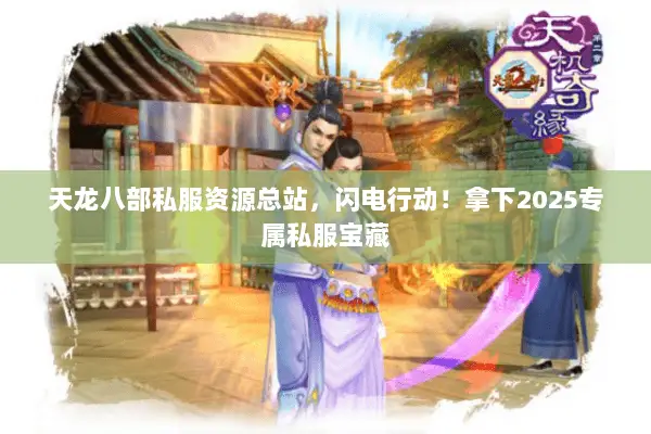 天龙八部私服资源总站，闪电行动！拿下2025专属私服宝藏