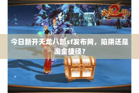 今日新开天龙八部sf发布网,陷阱还是淘金捷径? 今日新开天龙八部sf发布网,陷阱还是淘金捷径?