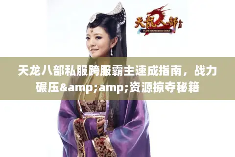 天龙八部私服跨服霸主速成指南,战力碾压&资源掠夺秘籍 天龙八部私服跨服霸主速成指南,战力碾压&资源掠夺秘籍
