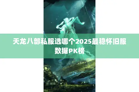 天龙八部私服选哪个2025最稳怀旧服数据PK榜 天龙八部私服选哪个2025最稳怀旧服数据PK榜