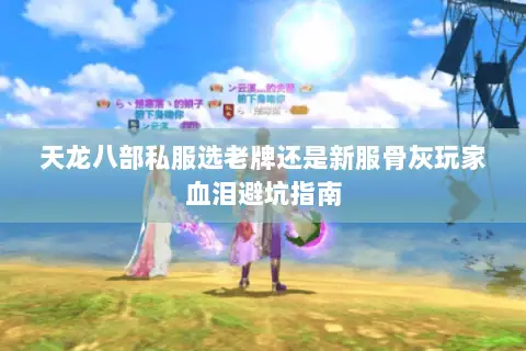 天龙八部私服选老牌还是新服骨灰玩家血泪避坑指南 天龙八部私服选老牌还是新服骨灰玩家血泪避坑指南