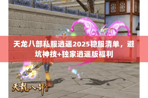 天龙八部私服逍遥2025稳服清单,避坑神技+独家逍遥版福利 天龙八部私服逍遥2025稳服清单,避坑神技+独家逍遥版福利
