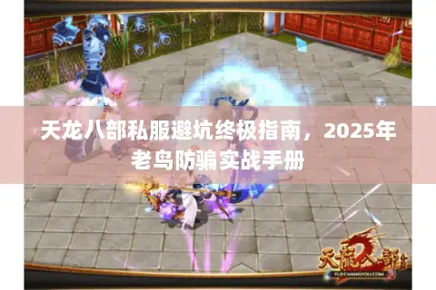 天龙八部私服避坑终极指南,2025年老鸟防骗实战手册 天龙八部私服避坑终极指南,2025年老鸟防骗实战手册
