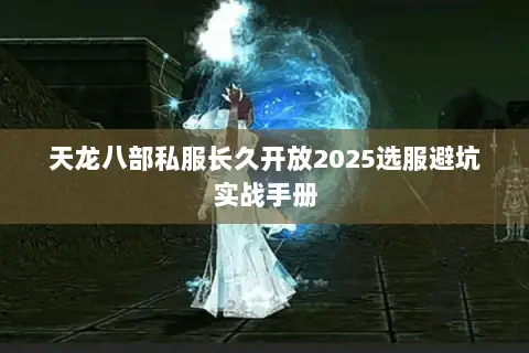 天龙八部私服长久开放2025选服避坑实战手册 天龙八部私服长久开放2025选服避坑实战手册