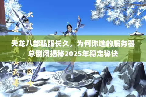 天龙八部私服长久,为何你选的服务器总倒闭揭秘2025年稳定秘诀 天龙八部私服长久,为何你选的服务器总倒闭揭秘2025年稳定秘诀