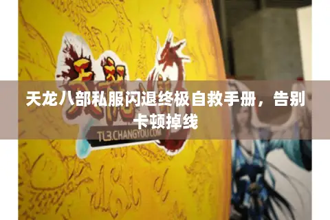 天龙八部私服闪退终极自救手册，告别卡顿掉线