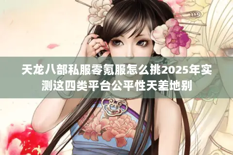 天龙八部私服零氪服怎么挑2025年实测这四类平台公平性天差地别 天龙八部私服零氪服怎么挑2025年实测这四类平台公平性天差地别