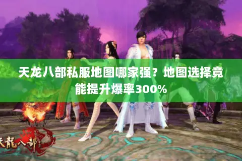 天龙八部私服地图哪家强?地图选择竟能提升爆率300% 天龙八部私服地图哪家强?地图选择竟能提升爆率300%