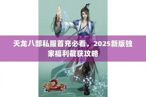 天龙八部私服首充必看,2025新版独家福利截获攻略 天龙八部私服首充必看,2025新版独家福利截获攻略