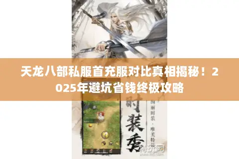 天龙八部私服首充服对比真相揭秘!2025年避坑省钱终极攻略 天龙八部私服首充服对比真相揭秘!2025年避坑省钱终极攻略