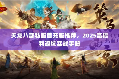 天龙八部私服首充服推荐,2025高福利避坑实战手册 天龙八部私服首充服推荐,2025高福利避坑实战手册