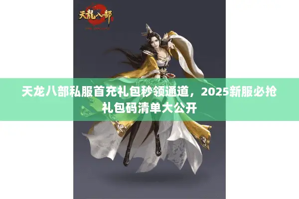天龙八部私服首充礼包秒领通道,2025新服必抢礼包码清单大公开 天龙八部私服首充礼包秒领通道,2025新服必抢礼包码清单大公开