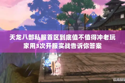 天龙八部私服首区到底值不值得冲老玩家用3次开服实战告诉你答案
