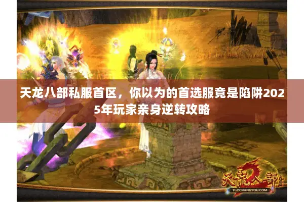 天龙八部私服首区,你以为的首选服竟是陷阱2025年玩家亲身逆转攻略 天龙八部私服首区,你以为的首选服竟是陷阱2025年玩家亲身逆转攻略