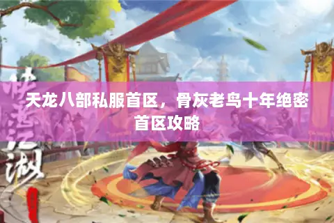天龙八部私服首区,骨灰老鸟十年绝密首区攻略 天龙八部私服首区,骨灰老鸟十年绝密首区攻略