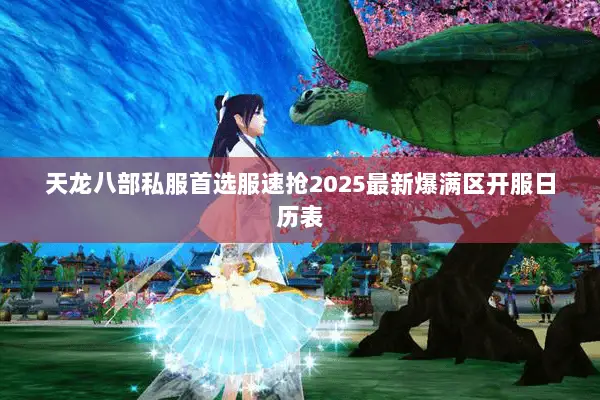 天龙八部私服首选服速抢2025最新爆满区开服日历表