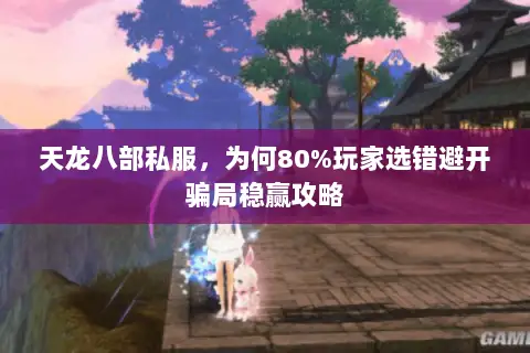 天龙八部私服,为何80%玩家选错避开骗局稳赢攻略 天龙八部私服,为何80%玩家选错避开骗局稳赢攻略