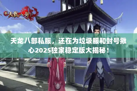 天龙八部私服,还在为垃圾服和封号揪心2025独家稳定版大揭秘! 天龙八部私服,还在为垃圾服和封号揪心2025独家稳定版大揭秘!