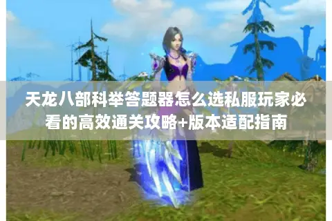 天龙八部科举答题器怎么选私服玩家必看的高效通关攻略+版本适配指南 天龙八部科举答题器怎么选私服玩家必看的高效通关攻略+版本适配指南