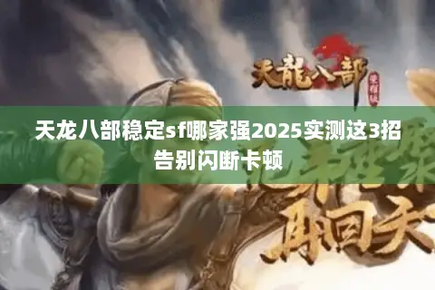 天龙八部稳定sf哪家强2025实测这3招告别闪断卡顿 天龙八部稳定sf哪家强2025实测这3招告别闪断卡顿