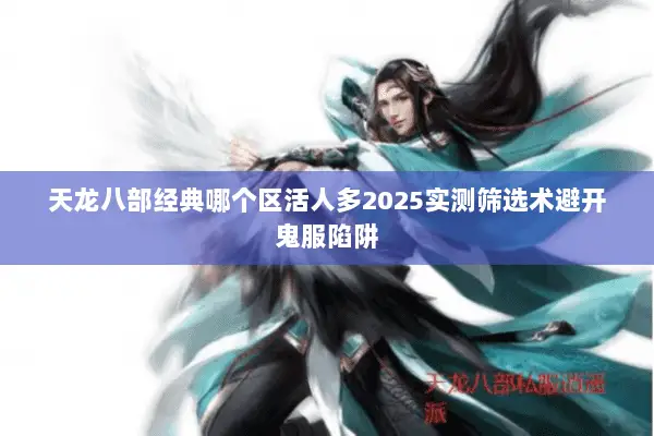 天龙八部经典哪个区活人多2025实测筛选术避开鬼服陷阱 天龙八部经典哪个区活人多2025实测筛选术避开鬼服陷阱