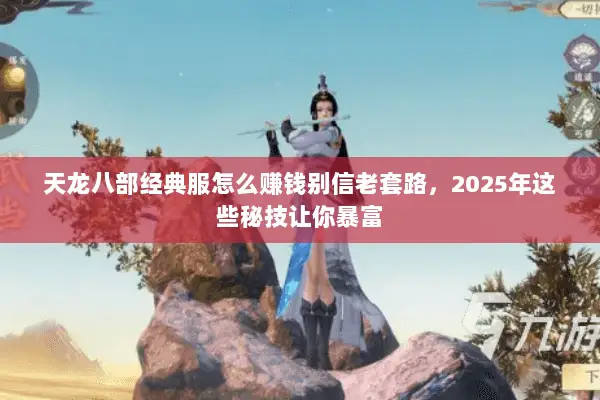 天龙八部经典服怎么赚钱别信老套路,2025年这些秘技让你暴富 天龙八部经典服怎么赚钱别信老套路,2025年这些秘技让你暴富